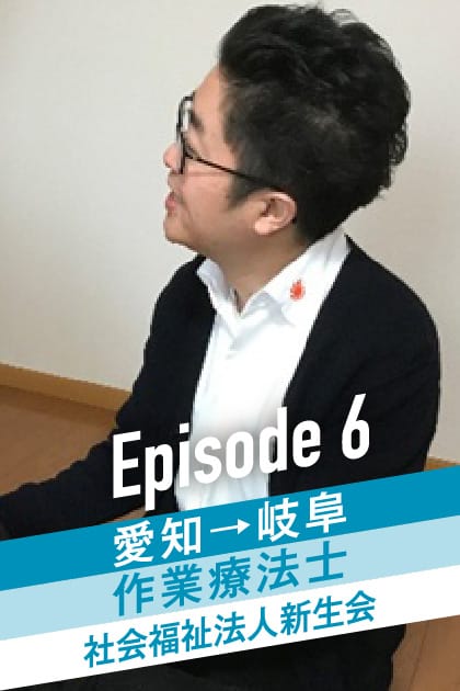 Episode6 愛知→岐阜 作業療法士 社会福祉法人新生会